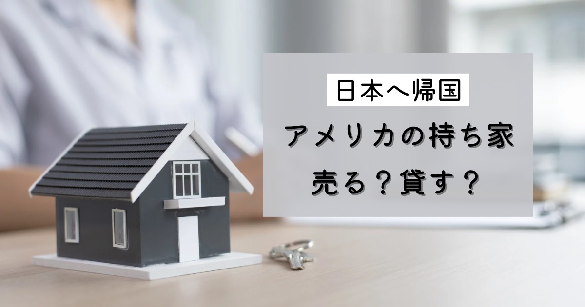 日本へ帰国 アメリカの持ち家をどうする 売るべきか貸すべきか